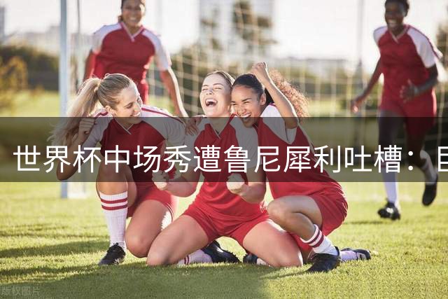 世界杯中场秀遭鲁尼犀利吐槽：巨星云集难掩平淡 足球才是真主角