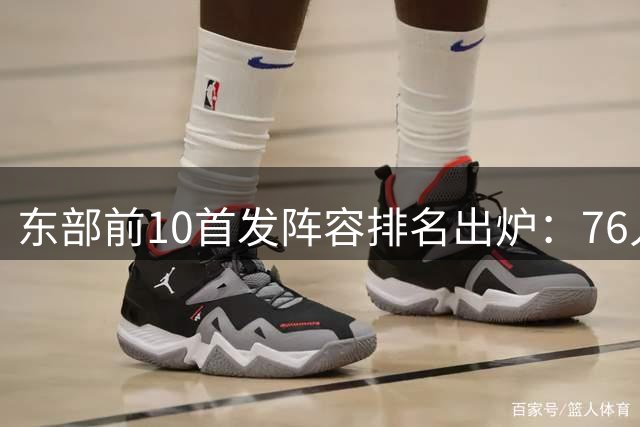 东部前10首发阵容排名出炉：76人五星闪耀力压卫冕冠军尼克斯