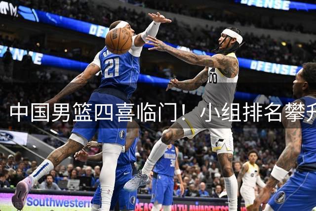 中国男篮四喜临门！小组排名攀升，新老球员集体爆发