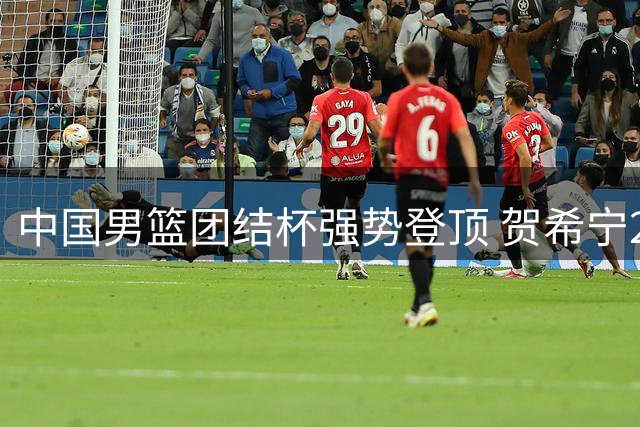 中国男篮团结杯强势登顶 贺希宁25+5+6率队三连胜封王
