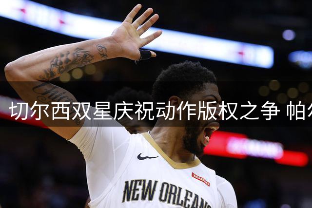 切尔西双星庆祝动作版权之争 帕尔默笑称要派收账员讨债