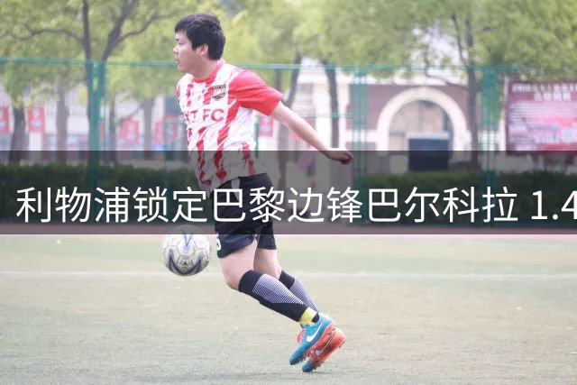 利物浦锁定巴黎边锋巴尔科拉 1.4亿英镑转会费成最大障碍