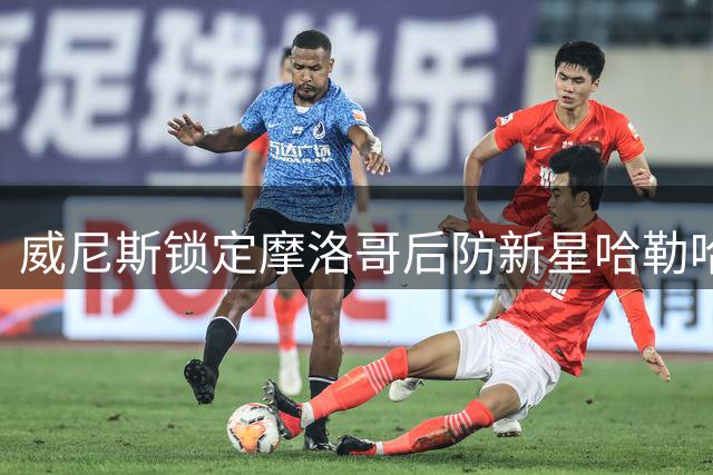 威尼斯锁定摩洛哥后防新星哈勒哈勒 签下五年长约构建未来防线