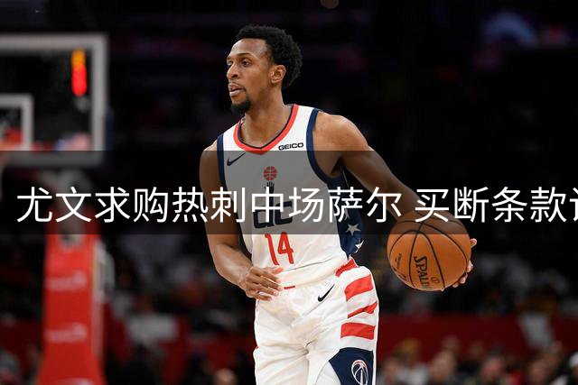 尤文求购热刺中场萨尔 买断条款设欧冠与出场门槛
