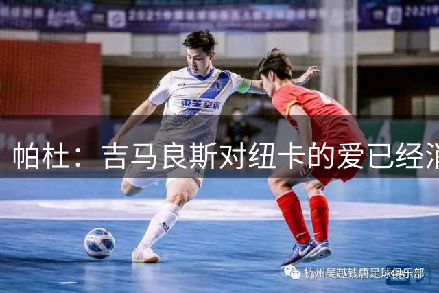 帕杜：吉马良斯对纽卡的爱已经消失，管理层应想办法多卖点钱