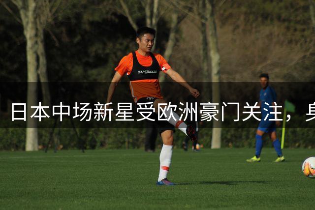日本中场新星受欧洲豪门关注，身价飙升至5000万欧元