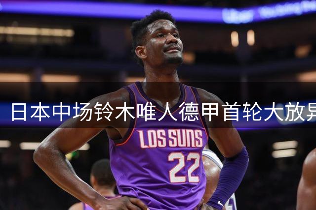 日本中场铃木唯人德甲首轮大放异彩 引多家豪门竞逐