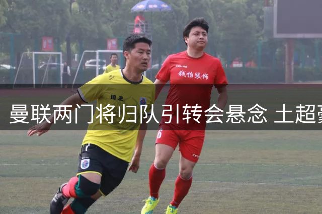 曼联两门将归队引转会悬念 土超豪门紧盯闲置人才