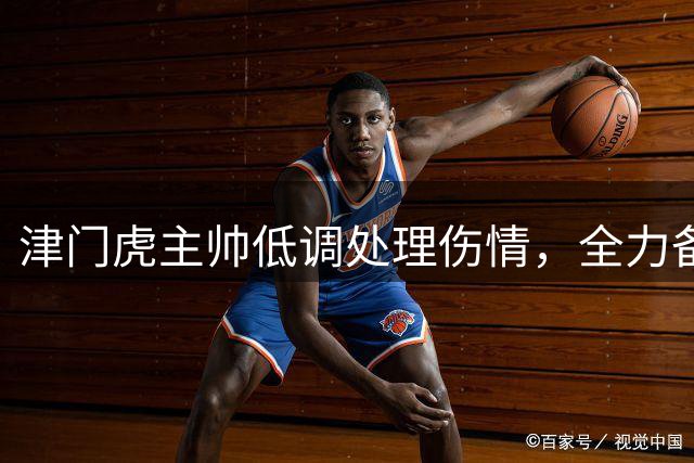 津门虎主帅低调处理伤情，全力备战联赛关键战