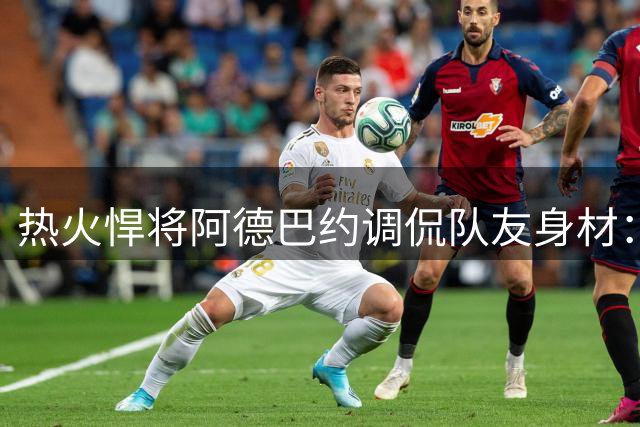 热火悍将阿德巴约调侃队友身材：小米切尔该控制体重了