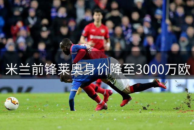 米兰前锋莱奥身价降至3000万欧 土耳其买家热情降温