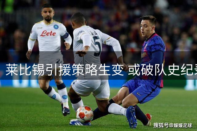 莱比锡引援策略生变 或破队史纪录追逐新星