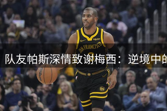 队友帕斯深情致谢梅西：逆境中的坚守赢得一切