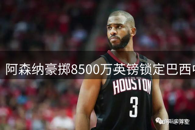 阿森纳豪掷8500万英镑锁定巴西中场核心吉马良斯
