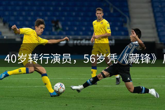 40岁转行演员，56岁凭《藏锋》反派走红