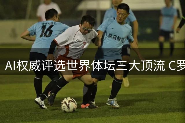 AI权威评选世界体坛三大顶流 C罗乔丹梅西霸榜引球星亲临互动