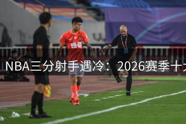NBA三分射手遇冷：2026赛季十大远投失准球员盘点