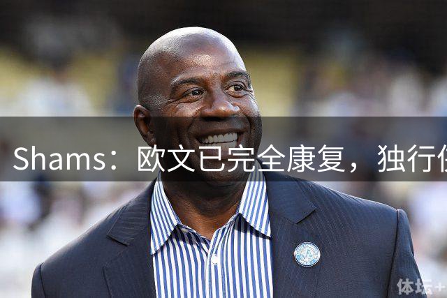 Shams：欧文已完全康复，独行侠很期待他和弗拉格的搭档表现